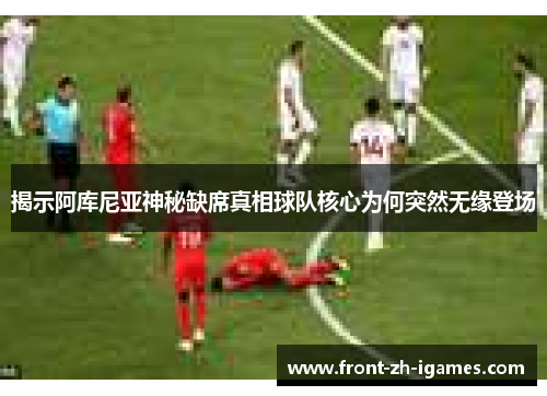 揭示阿库尼亚神秘缺席真相球队核心为何突然无缘登场