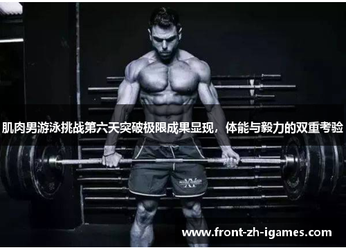 肌肉男游泳挑战第六天突破极限成果显现，体能与毅力的双重考验