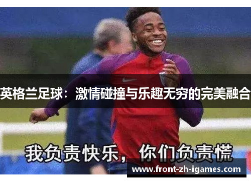 英格兰足球：激情碰撞与乐趣无穷的完美融合