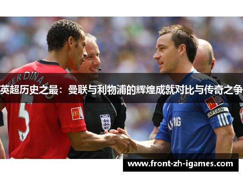 英超历史之最:曼联与利物浦的辉煌成就对比与传奇之争 英超历史之最:曼联与利物浦的辉煌成就对比与传奇之争