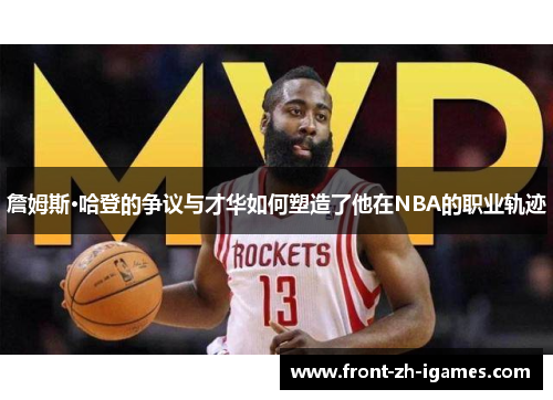 詹姆斯·哈登的争议与才华如何塑造了他在NBA的职业轨迹