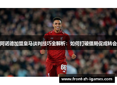 阿诺德加盟皇马谈判技巧全解析：如何打破僵局促成转会