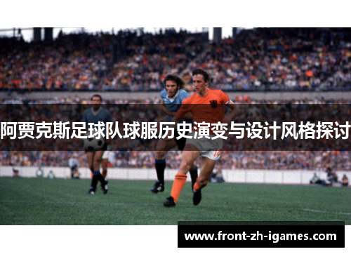 阿贾克斯足球队球服历史演变与设计风格探讨
