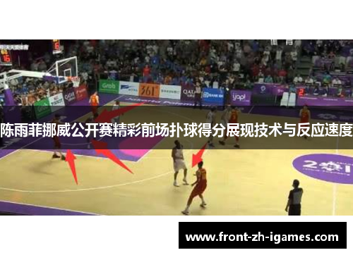 陈雨菲挪威公开赛精彩前场扑球得分展现技术与反应速度