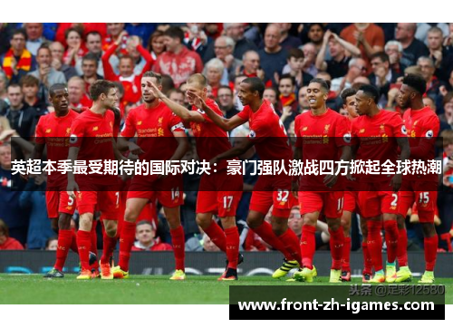 英超本季最受期待的国际对决:豪门强队激战四方掀起全球热潮 英超本季最受期待的国际对决:豪门强队激战四方掀起全球热潮