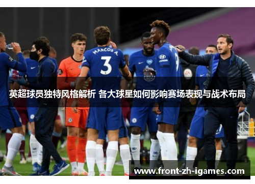 英超球员独特风格解析 各大球星如何影响赛场表现与战术布局 英超球员独特风格解析 各大球星如何影响赛场表现与战术布局