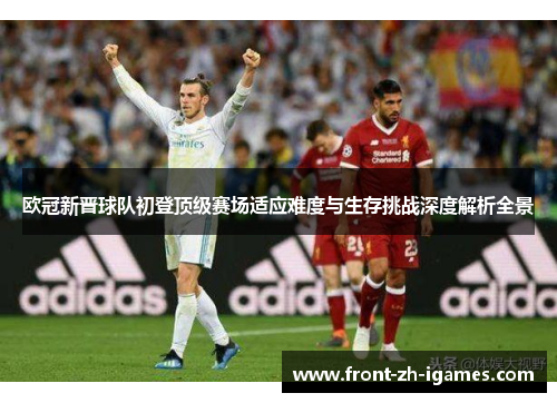 欧冠新晋球队初登顶级赛场适应难度与生存挑战深度解析全景 欧冠新晋球队初登顶级赛场适应难度与生存挑战深度解析全景