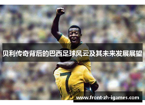 贝利传奇背后的巴西足球风云及其未来发展展望 贝利传奇背后的巴西足球风云及其未来发展展望