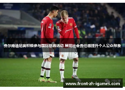 费尔南迪尼奥积极参与国际慈善活动 展现社会责任感提升个人公众形象 费尔南迪尼奥积极参与国际慈善活动 展现社会责任感提升个人公众形象