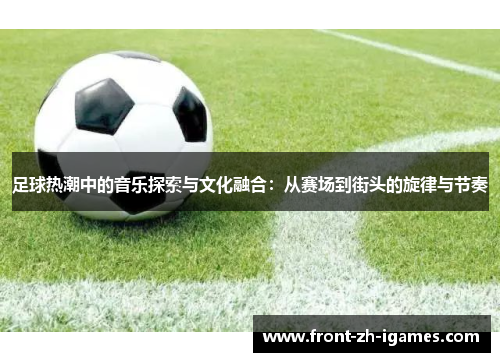 足球热潮中的音乐探索与文化融合:从赛场到街头的旋律与节奏 足球热潮中的音乐探索与文化融合:从赛场到街头的旋律与节奏