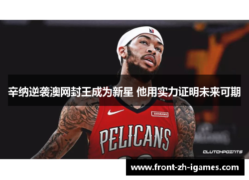 辛纳逆袭澳网封王成为新星 他用实力证明未来可期 辛纳逆袭澳网封王成为新星 他用实力证明未来可期