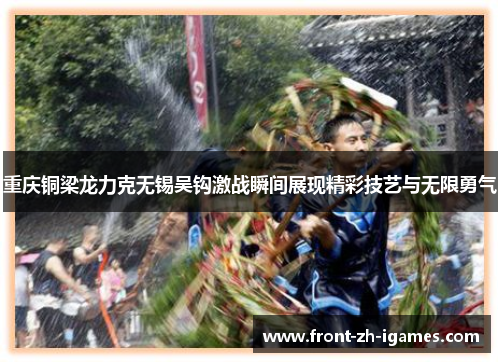 重庆铜梁龙力克无锡吴钩激战瞬间展现精彩技艺与无限勇气