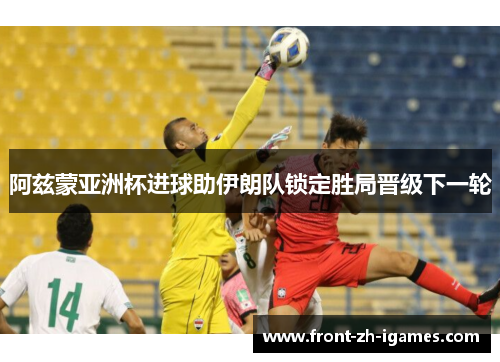 阿兹蒙亚洲杯进球助伊朗队锁定胜局晋级下一轮