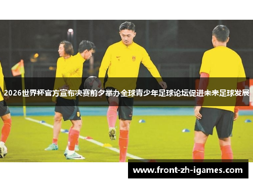 2026世界杯官方宣布决赛前夕举办全球青少年足球论坛促进未来足球发展