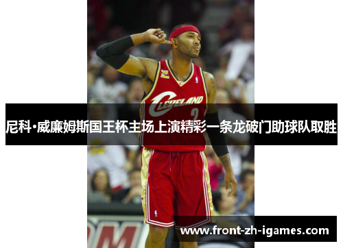 尼科·威廉姆斯国王杯主场上演精彩一条龙破门助球队取胜 尼科·威廉姆斯国王杯主场上演精彩一条龙破门助球队取胜