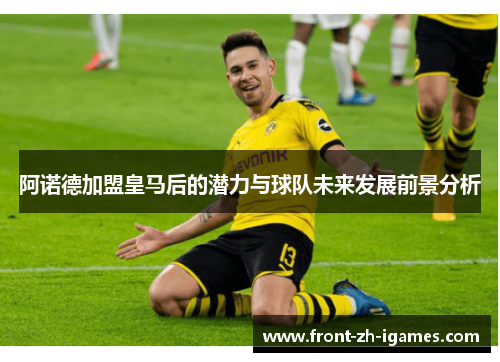 阿诺德加盟皇马后的潜力与球队未来发展前景分析