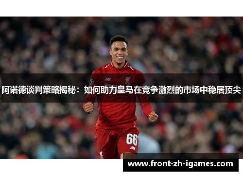 阿诺德谈判策略揭秘：如何助力皇马在竞争激烈的市场中稳居顶尖