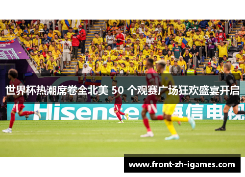 世界杯热潮席卷全北美 50 个观赛广场狂欢盛宴开启