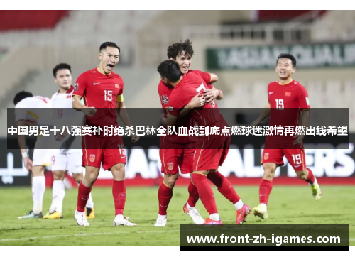 中国男足十八强赛补时绝杀巴林全队血战到底点燃球迷激情再燃出线希望