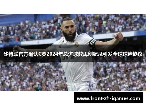 沙特联官方确认C罗2024年总进球数再创纪录引发全球球迷热议