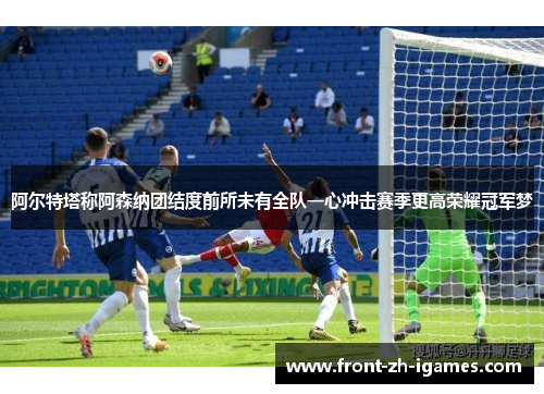 阿尔特塔称阿森纳团结度前所未有全队一心冲击赛季更高荣耀冠军梦 阿尔特塔称阿森纳团结度前所未有全队一心冲击赛季更高荣耀冠军梦