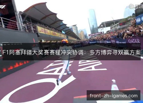 F1阿塞拜疆大奖赛赛程冲突协调：多方博弈寻双赢方案