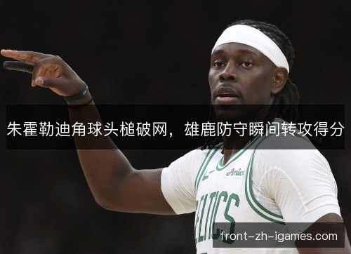 朱霍勒迪角球头槌破网，雄鹿防守瞬间转攻得分